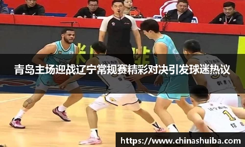 青岛主场迎战辽宁常规赛精彩对决引发球迷热议